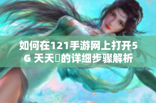 如何在121手游网上打开5G 天天奭的详细步骤解析