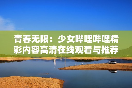 青春无限：少女哔哩哔哩精彩内容高清在线观看与推荐