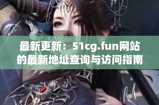 最新更新：51cg.fun网站的最新地址查询与访问指南