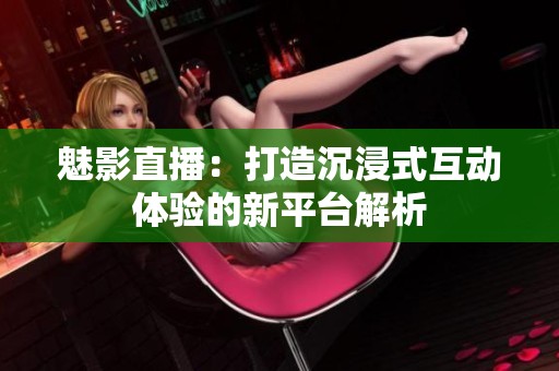 魅影直播：打造沉浸式互动体验的新平台解析