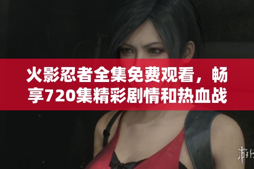 火影忍者全集免费观看，畅享720集精彩剧情和热血战斗