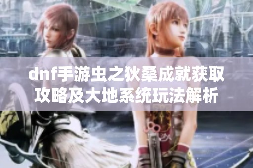 dnf手游虫之狄桑成就获取攻略及大地系统玩法解析