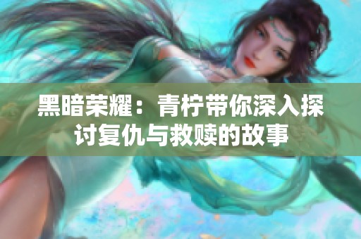 黑暗荣耀：青柠带你深入探讨复仇与救赎的故事