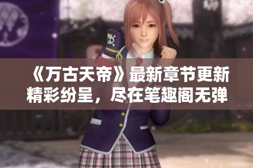 《万古天帝》最新章节更新精彩纷呈，尽在笔趣阁无弹窗阅读体验