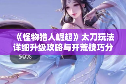 《怪物猎人崛起》太刀玩法详细升级攻略与开荒技巧分享