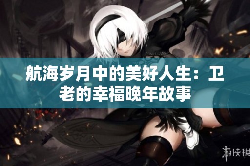 航海岁月中的美好人生：卫老的幸福晚年故事