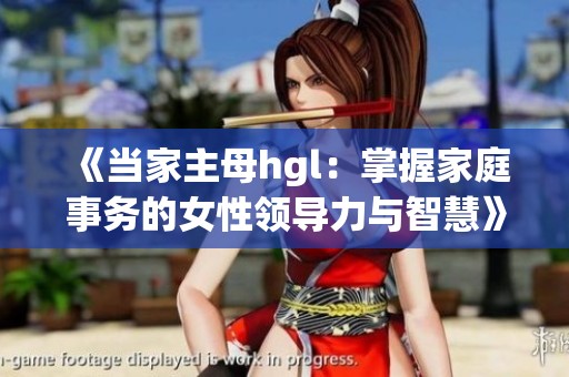 《当家主母hgl：掌握家庭事务的女性领导力与智慧》