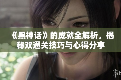 《黑神话》的成就全解析，揭秘双通关技巧与心得分享