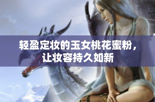 轻盈定妆的玉女桃花蜜粉，让妆容持久如新