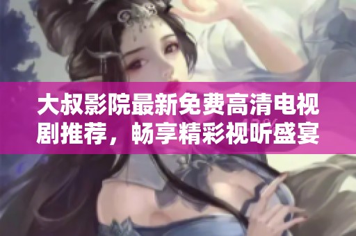 大叔影院最新免费高清电视剧推荐，畅享精彩视听盛宴