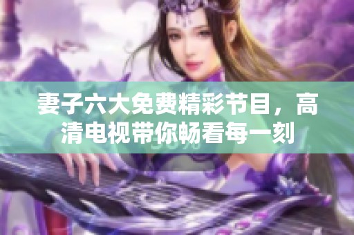 妻子六大免费精彩节目，高清电视带你畅看每一刻