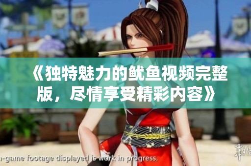 《独特魅力的鱿鱼视频完整版，尽情享受精彩内容》