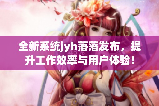 全新系统jyh落落发布，提升工作效率与用户体验！