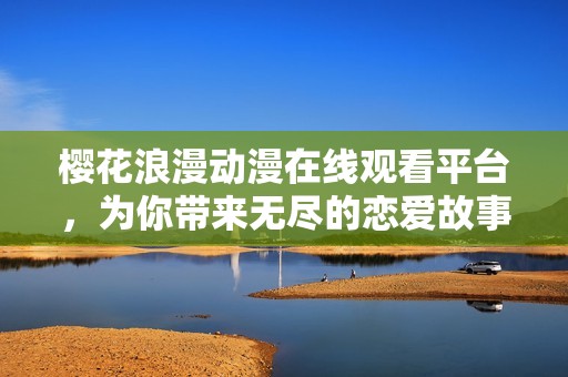 樱花浪漫动漫在线观看平台，为你带来无尽的恋爱故事