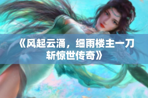 《风起云涌，细雨楼主一刀斩惊世传奇》