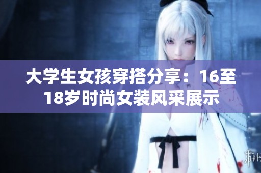 大学生女孩穿搭分享：16至18岁时尚女装风采展示