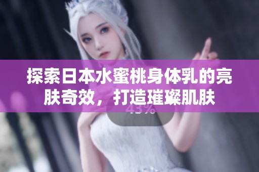 探索日本水蜜桃身体乳的亮肤奇效，打造璀璨肌肤