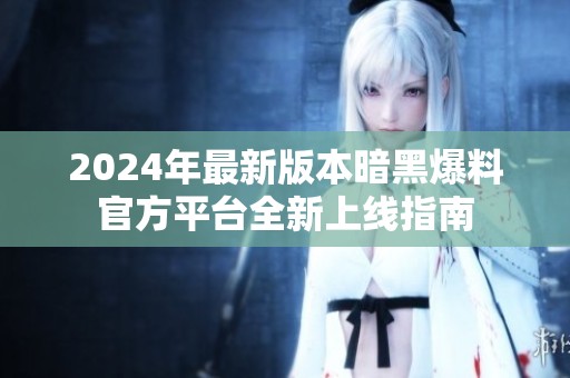 2024年最新版本暗黑爆料官方平台全新上线指南