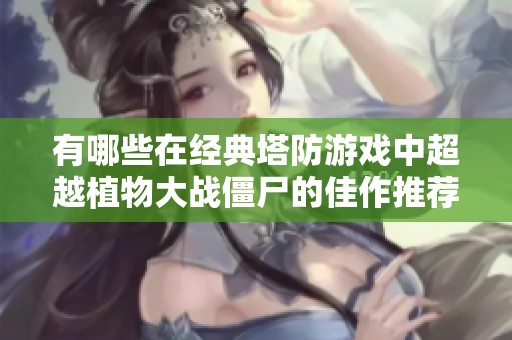 有哪些在经典塔防游戏中超越植物大战僵尸的佳作推荐