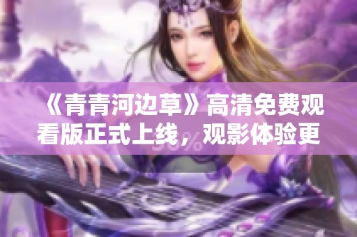 《青青河边草》高清免费观看版正式上线，观影体验更佳