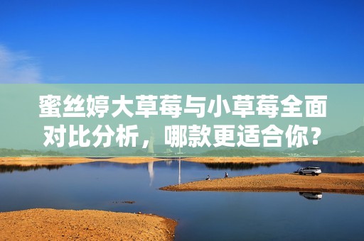 蜜丝婷大草莓与小草莓全面对比分析，哪款更适合你？
