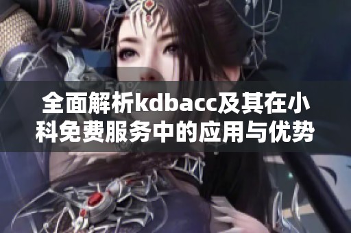 全面解析kdbacc及其在小科免费服务中的应用与优势