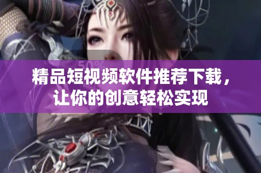 精品短视频软件推荐下载，让你的创意轻松实现