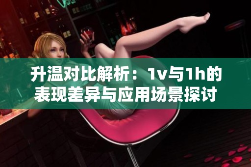 升温对比解析：1v与1h的表现差异与应用场景探讨