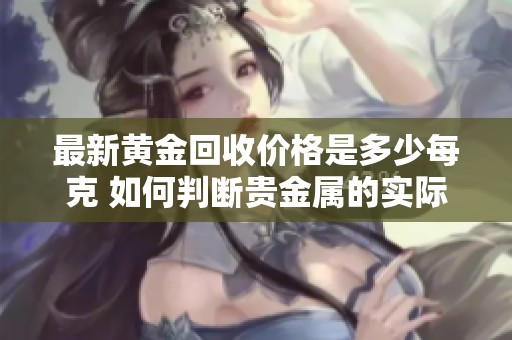 最新黄金回收价格是多少每克 如何判断贵金属的实际价值