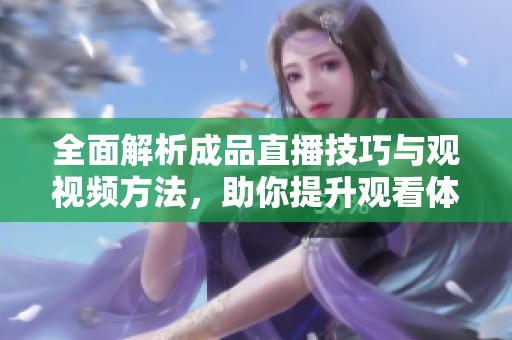 全面解析成品直播技巧与观视频方法，助你提升观看体验