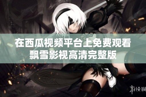 在西瓜视频平台上免费观看飘雪影视高清完整版