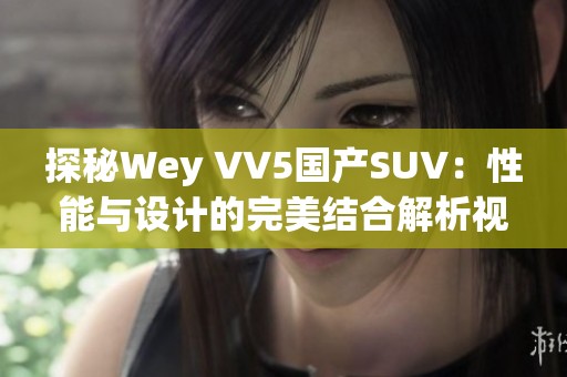 探秘Wey VV5国产SUV：性能与设计的完美结合解析视频