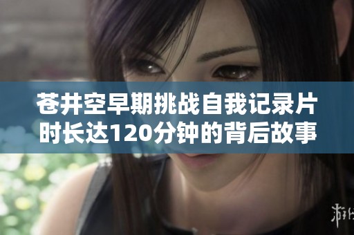 苍井空早期挑战自我记录片时长达120分钟的背后故事