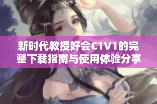 新时代教授好会C1V1的完整下载指南与使用体验分享