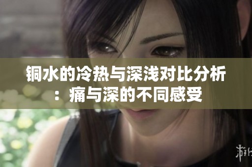 铜水的冷热与深浅对比分析：痛与深的不同感受
