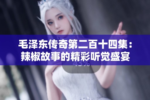毛泽东传奇第二百十四集：辣椒故事的精彩听觉盛宴