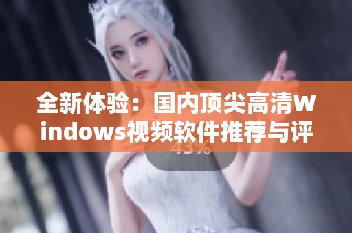 全新体验：国内顶尖高清Windows视频软件推荐与评测