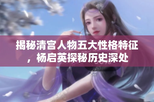 揭秘清宫人物五大性格特征，杨启英探秘历史深处