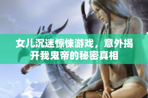 女儿沉迷惊悚游戏，意外揭开我鬼帝的秘密真相