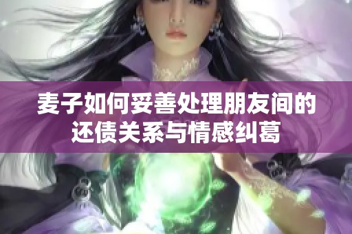 麦子如何妥善处理朋友间的还债关系与情感纠葛