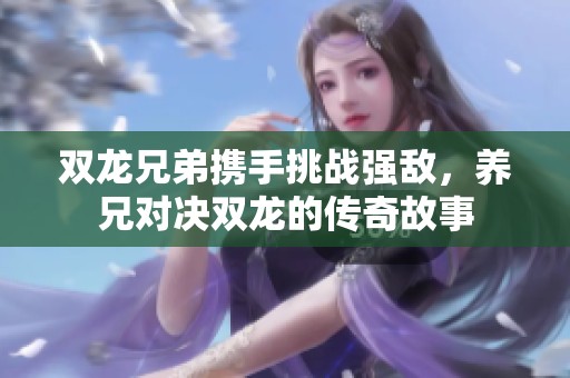 双龙兄弟携手挑战强敌，养兄对决双龙的传奇故事
