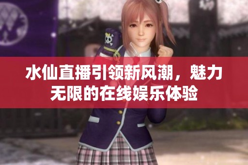 水仙直播引领新风潮，魅力无限的在线娱乐体验