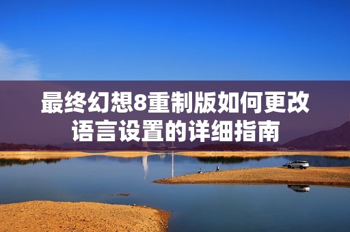 最终幻想8重制版如何更改语言设置的详细指南