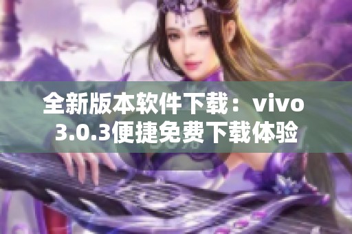 全新版本软件下载：vivo 3.0.3便捷免费下载体验