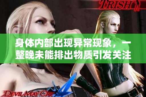 身体内部出现异常现象，一整晚未能排出物质引发关注
