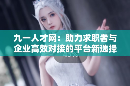 九一人才网：助力求职者与企业高效对接的平台新选择