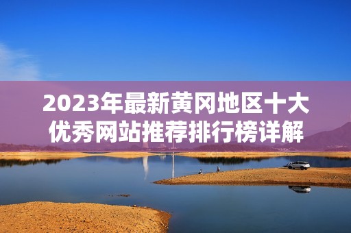 2023年最新黄冈地区十大优秀网站推荐排行榜详解