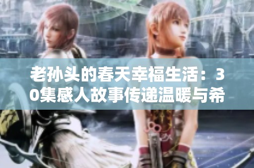 老孙头的春天幸福生活：30集感人故事传递温暖与希望