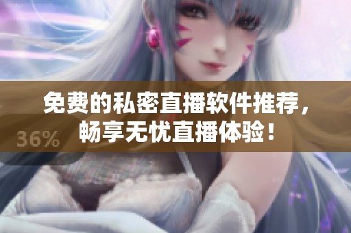 免费的私密直播软件推荐，畅享无忧直播体验！