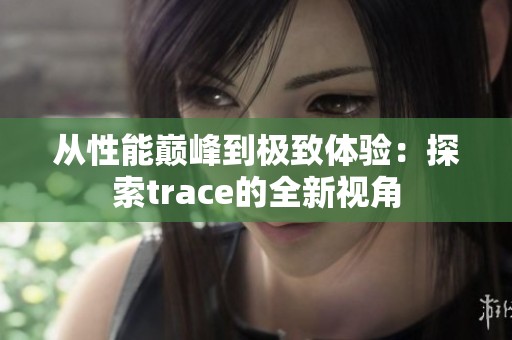从性能巅峰到极致体验：探索trace的全新视角